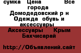 сумка › Цена ­ 2 000 - Все города, Домодедовский р-н Одежда, обувь и аксессуары » Аксессуары   . Крым,Бахчисарай